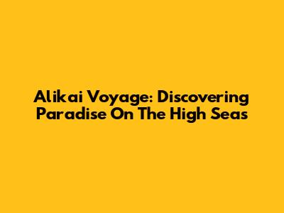 Alikai Voyage: Discovering Paradise On The High Seas