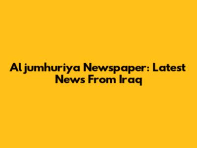 Aljumhuriya Newspaper: Latest News From Iraq