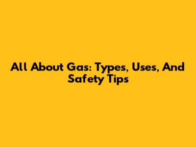 All About Gas: Types, Uses, And Safety Tips