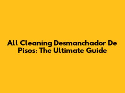 All Cleaning Desmanchador De Pisos: The Ultimate Guide