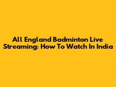All England Badminton Live Streaming: How To Watch In India