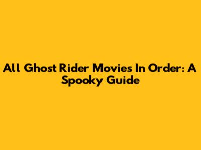 All Ghost Rider Movies In Order: A Spooky Guide