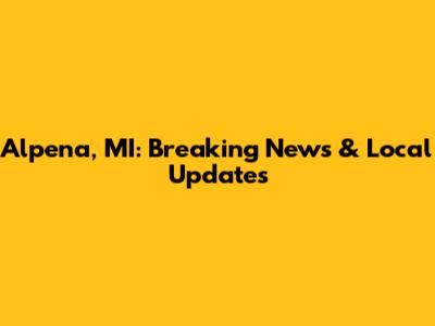 Alpena, MI: Breaking News & Local Updates