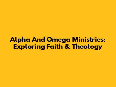 Alpha And Omega Ministries: Exploring Faith & Theology