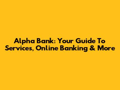 Alpha Bank: Your Guide To Services, Online Banking & More