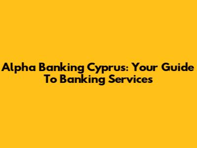 Alpha Banking Cyprus: Your Guide To Banking Services