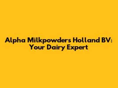 Alpha Milkpowders Holland BV: Your Dairy Expert
