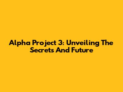 Alpha Project 3: Unveiling The Secrets And Future