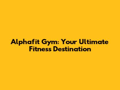 Alphafit Gym: Your Ultimate Fitness Destination