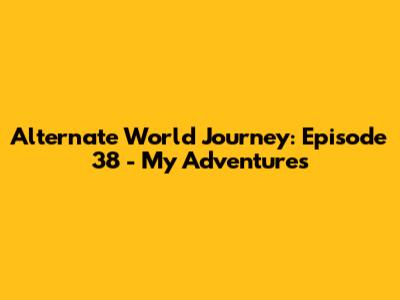 Alternate World Journey: Episode 38 - My Adventures