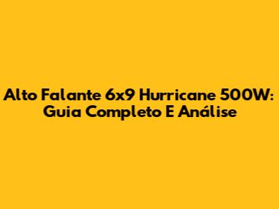 Alto Falante 6x9 Hurricane 500W: Guia Completo E Análise