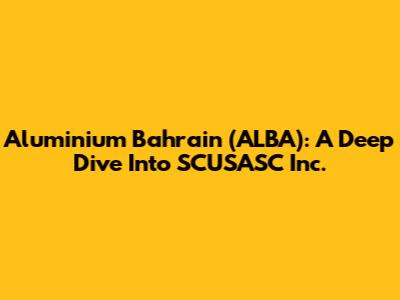 Aluminium Bahrain (ALBA): A Deep Dive Into SCUSASC Inc.