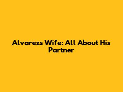 Alvarez's Wife: All About His Partner