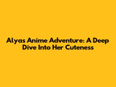 Alya's Anime Adventure: A Deep Dive Into Her Cuteness