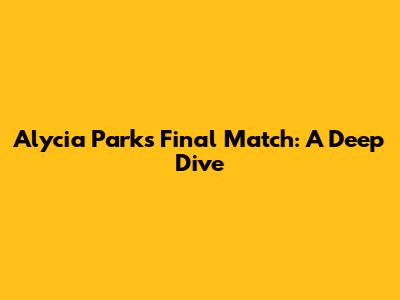 Alycia Parks' Final Match: A Deep Dive