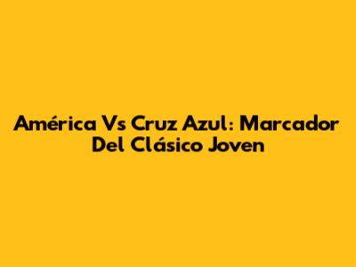 América Vs Cruz Azul: Marcador Del Clásico Joven