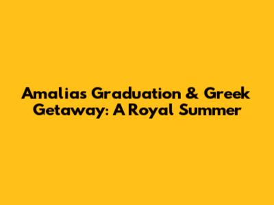 Amalia's Graduation & Greek Getaway: A Royal Summer