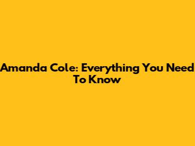 Amanda Cole: Everything You Need To Know