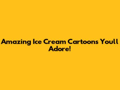 Amazing Ice Cream Cartoons You'll Adore!