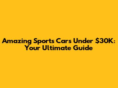 Amazing Sports Cars Under $30K: Your Ultimate Guide