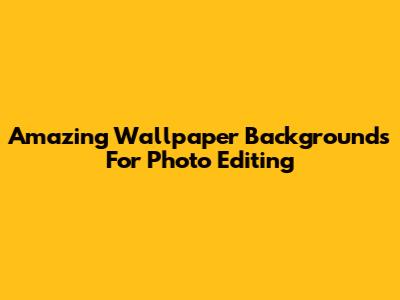 Amazing Wallpaper Backgrounds For Photo Editing