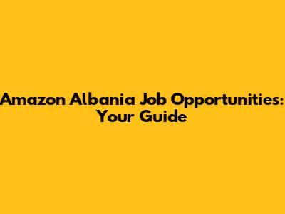 Amazon Albania Job Opportunities: Your Guide