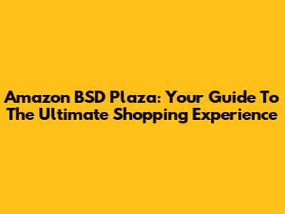Amazon BSD Plaza: Your Guide To The Ultimate Shopping Experience
