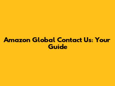 Amazon Global Contact Us: Your Guide