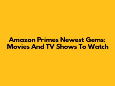 Amazon Prime's Newest Gems: Movies And TV Shows To Watch
