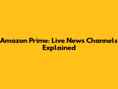 Amazon Prime: Live News Channels Explained