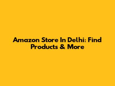 Amazon Store In Delhi: Find Products & More