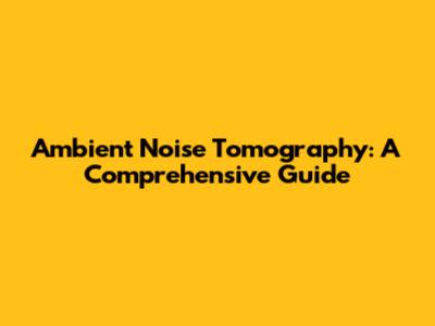 Ambient Noise Tomography: A Comprehensive Guide