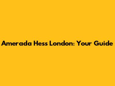 Amerada Hess London: Your Guide