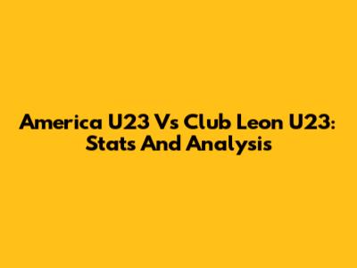 America U23 Vs Club Leon U23: Stats And Analysis