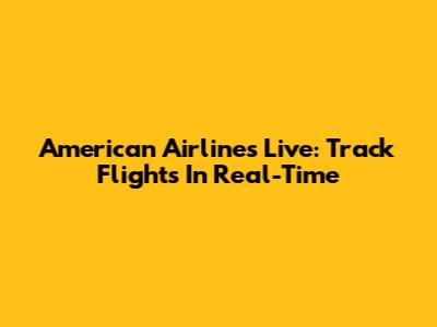 American Airlines Live: Track Flights In Real-Time