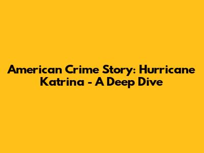 American Crime Story: Hurricane Katrina - A Deep Dive