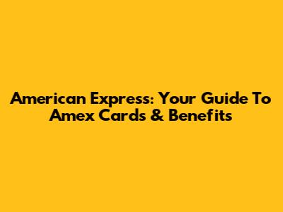 American Express: Your Guide To Amex Cards & Benefits