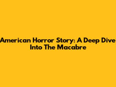 American Horror Story: A Deep Dive Into The Macabre