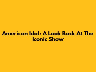 American Idol: A Look Back At The Iconic Show