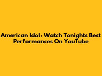 American Idol: Watch Tonight's Best Performances On YouTube