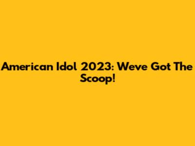 American Idol 2023: We've Got The Scoop!