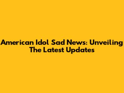 American Idol Sad News: Unveiling The Latest Updates