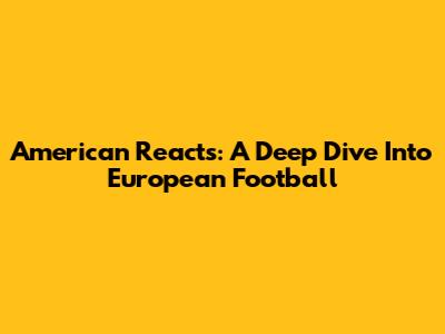 American Reacts: A Deep Dive Into European Football
