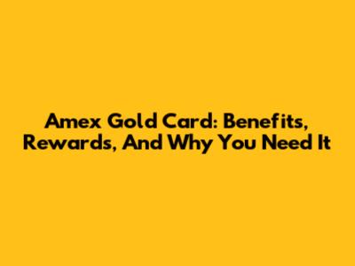Amex Gold Card: Benefits, Rewards, And Why You Need It
