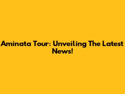 Aminata Tour: Unveiling The Latest News!
