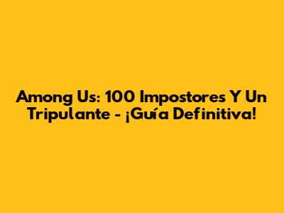 Among Us: 100 Impostores Y Un Tripulante - ¡Guía Definitiva!