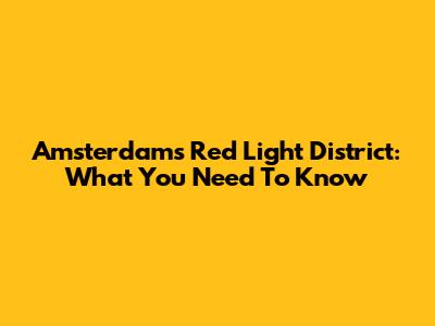 Amsterdam's Red Light District: What You Need To Know