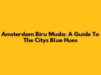 Amsterdam Biru Muda: A Guide To The City's Blue Hues