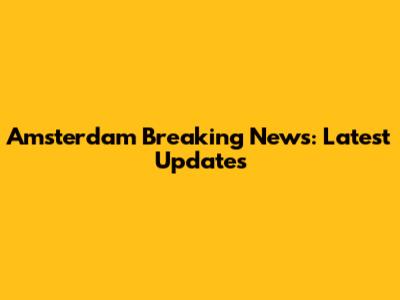 Amsterdam Breaking News: Latest Updates