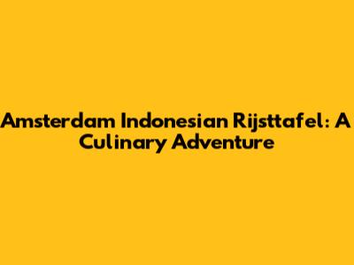 Amsterdam Indonesian Rijsttafel: A Culinary Adventure